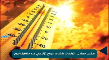 طقس معتدل.. توقعات بنشاط الرياح تؤثر على عدة مناطق اليوم